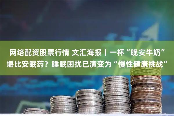 网络配资股票行情 文汇海报｜一杯“晚安牛奶”堪比安眠药？睡眠困扰已演变为“慢性健康挑战”