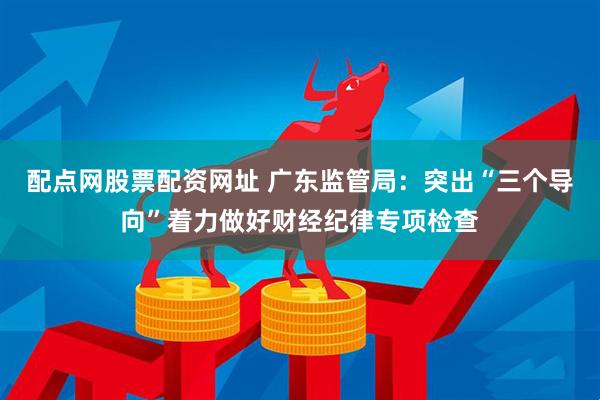 配点网股票配资网址 广东监管局：突出“三个导向”着力做好财经纪律专项检查
