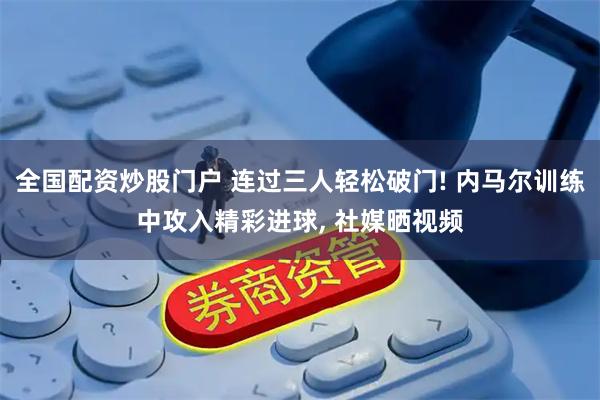 全国配资炒股门户 连过三人轻松破门! 内马尔训练中攻入精彩进球, 社媒晒视频