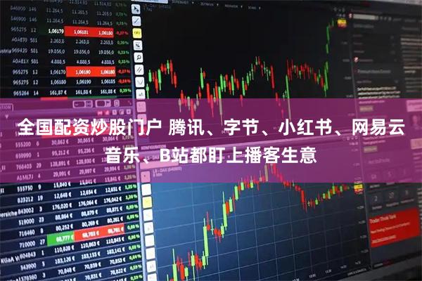 全国配资炒股门户 腾讯、字节、小红书、网易云音乐、B站都盯上播客生意