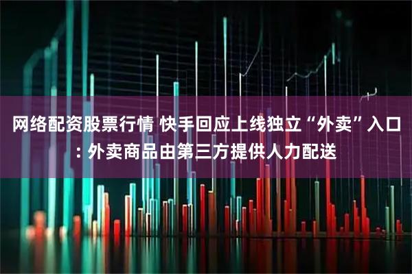 网络配资股票行情 快手回应上线独立“外卖”入口: 外卖商品由第三方提供人力配送