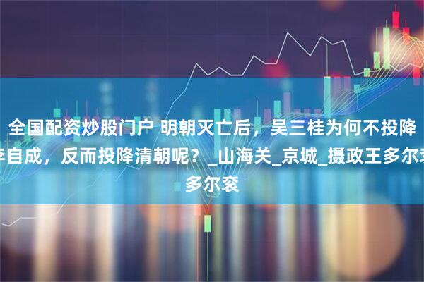 全国配资炒股门户 明朝灭亡后，吴三桂为何不投降李自成，反而投降清朝呢？_山海关_京城_摄政王多尔衮