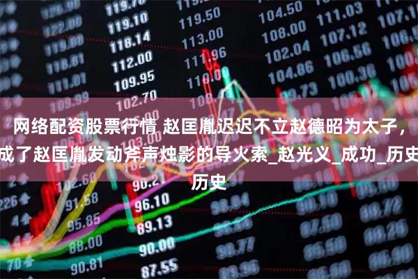 网络配资股票行情 赵匡胤迟迟不立赵德昭为太子，成了赵匡胤发动斧声烛影的导火索_赵光义_成功_历史