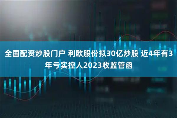 全国配资炒股门户 利欧股份拟30亿炒股 近4年有3年亏实控人2023收监管函