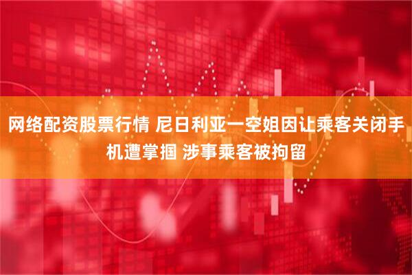 网络配资股票行情 尼日利亚一空姐因让乘客关闭手机遭掌掴 涉事乘客被拘留
