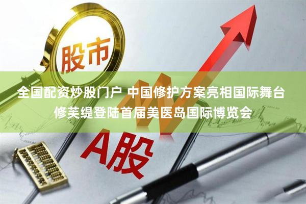 全国配资炒股门户 中国修护方案亮相国际舞台 修芙缇登陆首届美医岛国际博览会