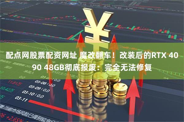 配点网股票配资网址 魔改翻车！改装后的RTX 4090 48GB彻底报废：完全无法修复