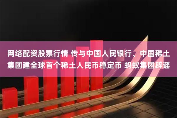 网络配资股票行情 传与中国人民银行、中国稀土集团建全球首个稀土人民币稳定币 蚂蚁集团辟谣