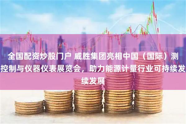 全国配资炒股门户 威胜集团亮相中国（国际）测量控制与仪器仪表展览会，助力能源计量行业可持续发展