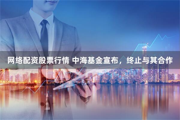 网络配资股票行情 中海基金宣布，终止与其合作