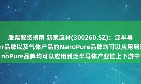 股票配资指南 新莱应材(300260.SZ)：泛半导体真空产品的AdvanTorr品牌以及气体产品的NanoPure品牌均可以应用到泛半导体产业链上下游中