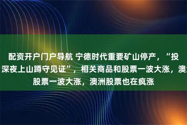 配资开户门户导航 宁德时代重要矿山停产，“投资者光着膀子，深夜上山蹲守见证”，相关商品和股票一波大涨，澳洲股票也在疯涨