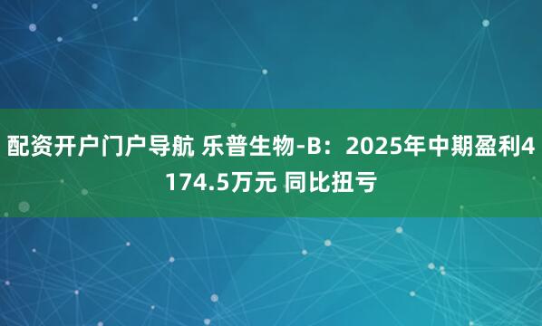 配资开户门户导航 乐普生物-B：2025年中期盈利4174.5万元 同比扭亏