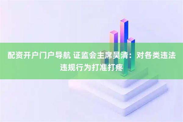 配资开户门户导航 证监会主席吴清：对各类违法违规行为打准打疼