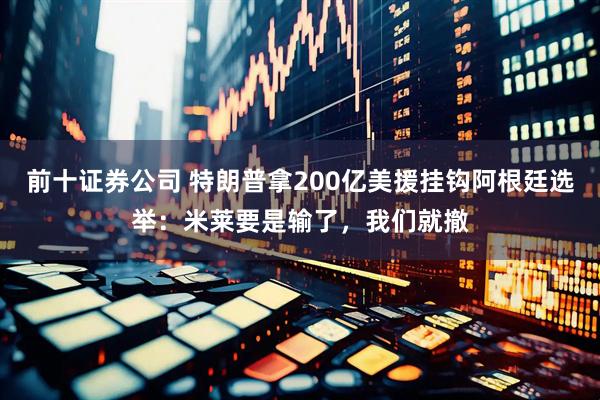 前十证券公司 特朗普拿200亿美援挂钩阿根廷选举：米莱要是输了，我们就撤