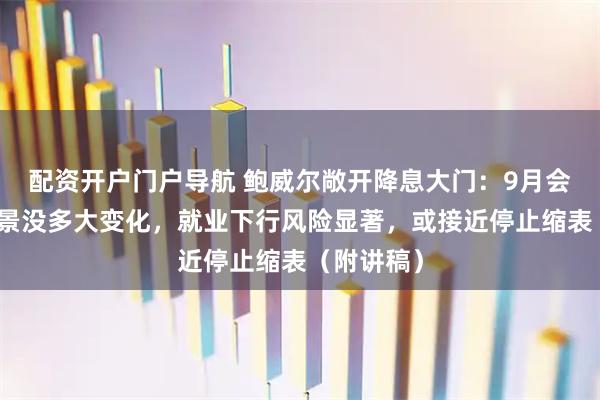 配资开户门户导航 鲍威尔敞开降息大门：9月会议以来前景没多大变化，就业下行风险显著，或接近停止缩表（附讲稿）