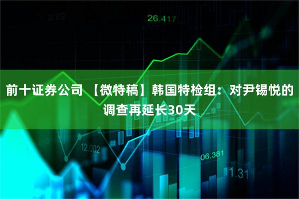 前十证券公司 【微特稿】韩国特检组：对尹锡悦的调查再延长30天