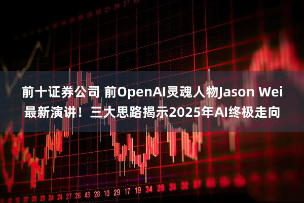前十证券公司 前OpenAI灵魂人物Jason Wei最新演讲！三大思路揭示2025年AI终极走向