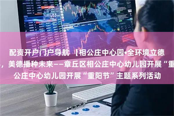 配资开户门户导航 【相公庄中心园•全环境立德树人】重阳孝润童心，美德播种未来——章丘区相公庄中心幼儿园开展“重阳节”主题系列活动