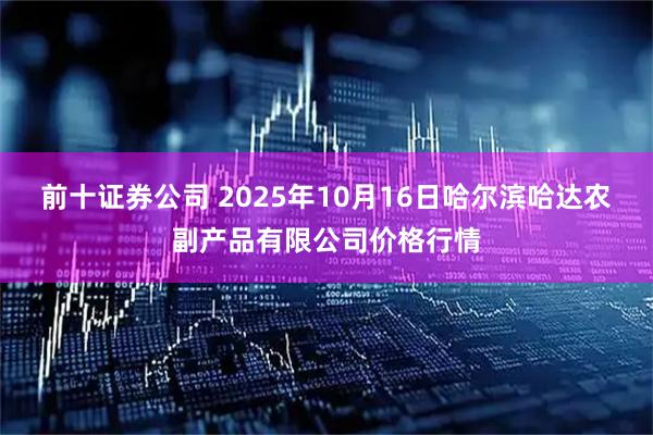 前十证券公司 2025年10月16日哈尔滨哈达农副产品有限公司价格行情