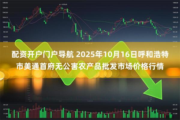 配资开户门户导航 2025年10月16日呼和浩特市美通首府无公害农产品批发市场价格行情
