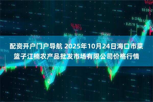 配资开户门户导航 2025年10月24日海口市菜篮子江楠农产品批发市场有限公司价格行情