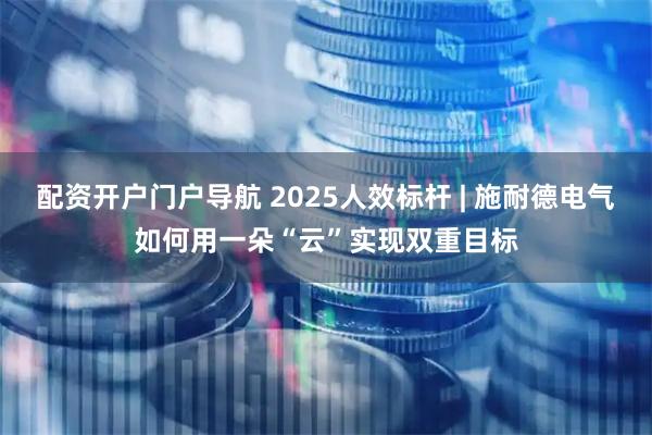 配资开户门户导航 2025人效标杆 | 施耐德电气如何用一朵“云”实现双重目标