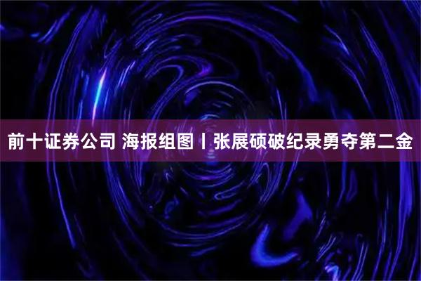 前十证券公司 海报组图丨张展硕破纪录勇夺第二金