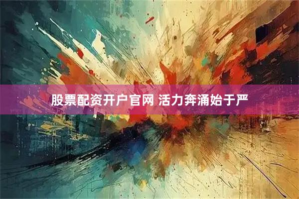 股票配资开户官网 活力奔涌始于严
