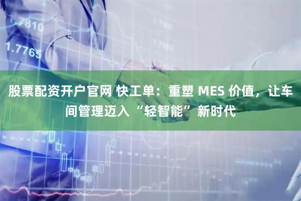 股票配资开户官网 快工单：重塑 MES 价值，让车间管理迈入 “轻智能” 新时代