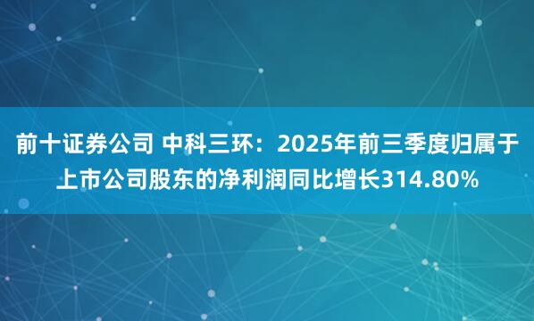 前十证券公司 中科三环：2025年前三季度归属于上市公司股东的净利润同比增长314.80%