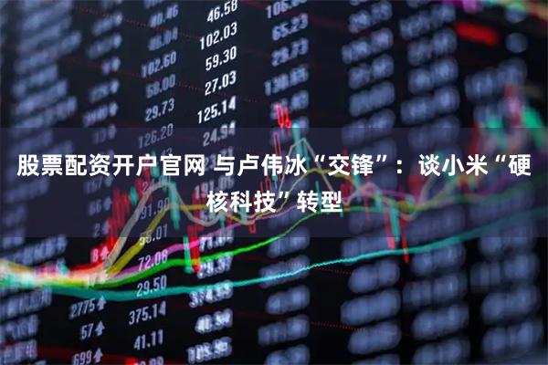 股票配资开户官网 与卢伟冰“交锋”：谈小米“硬核科技”转型
