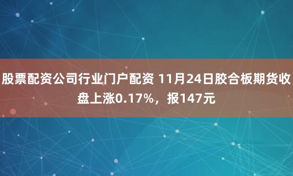 股票配资公司行业门户配资 11月24日胶合板期货收盘上涨0.17%，报147元