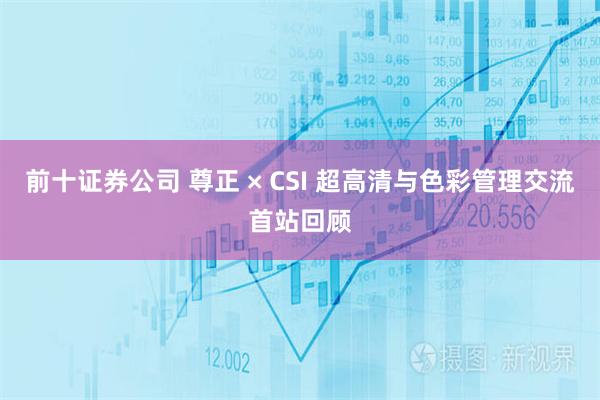 前十证券公司 尊正 × CSI 超高清与色彩管理交流首站回顾