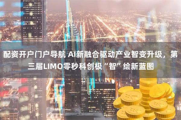 配资开户门户导航 AI新融合驱动产业智变升级,第三届LIMO零秒科创极“智”绘新蓝图