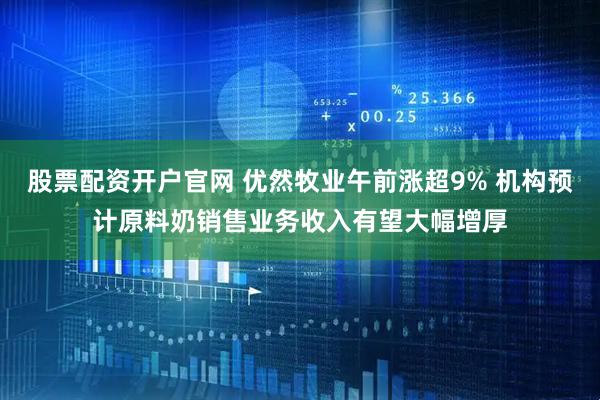 股票配资开户官网 优然牧业午前涨超9% 机构预计原料奶销售业务收入有望大幅增厚
