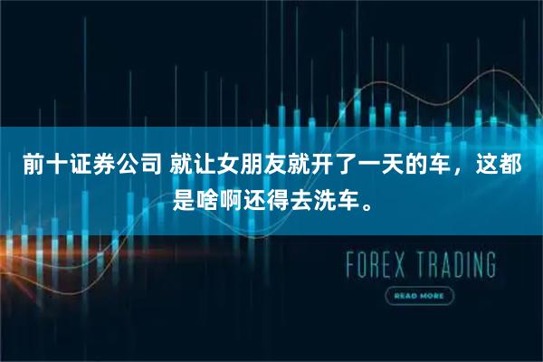 前十证券公司 就让女朋友就开了一天的车,这都是啥啊还得去洗车。