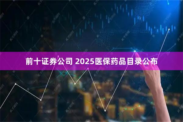 前十证券公司 2025医保药品目录公布