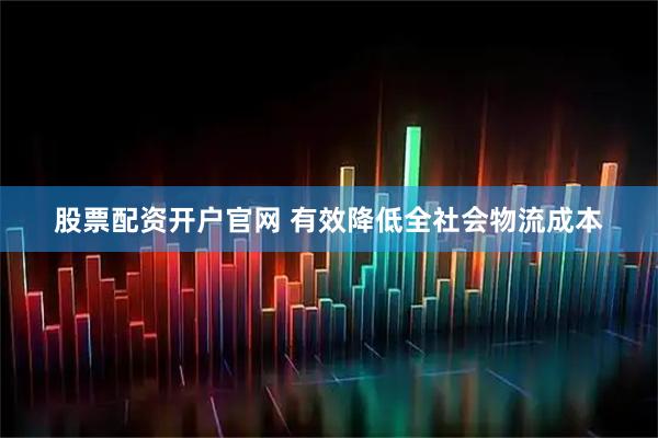 股票配资开户官网 有效降低全社会物流成本