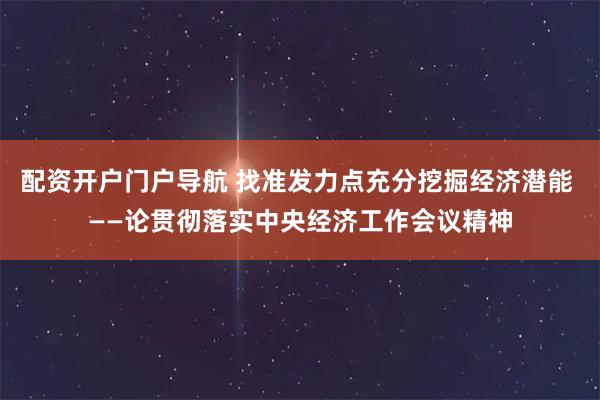 配资开户门户导航 找准发力点充分挖掘经济潜能 ——论贯彻落实中央经济工作会议精神