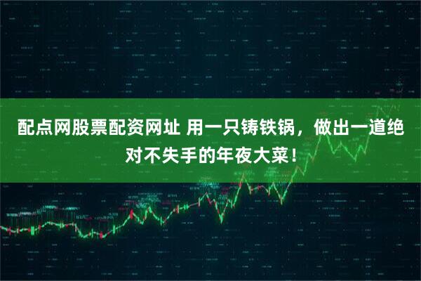 配点网股票配资网址 用一只铸铁锅，做出一道绝对不失手的年夜大菜！