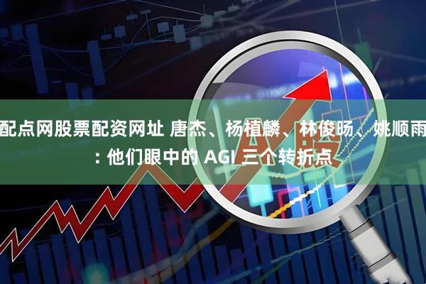 配点网股票配资网址 唐杰、杨植麟、林俊旸、姚顺雨: 他们眼中的 AGI 三个转折点