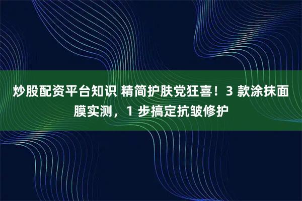 炒股配资平台知识 精简护肤党狂喜！3 款涂抹面膜实测，1 步搞定抗皱修护