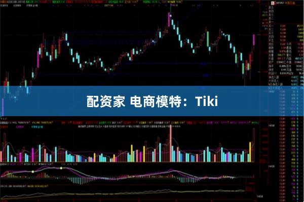 配资家 电商模特：Tiki