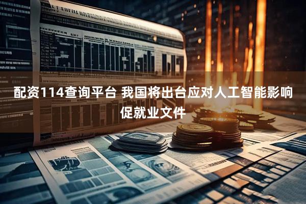 配资114查询平台 我国将出台应对人工智能影响促就业文件