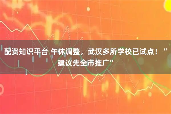 配资知识平台 午休调整，武汉多所学校已试点！“建议先全市推广”