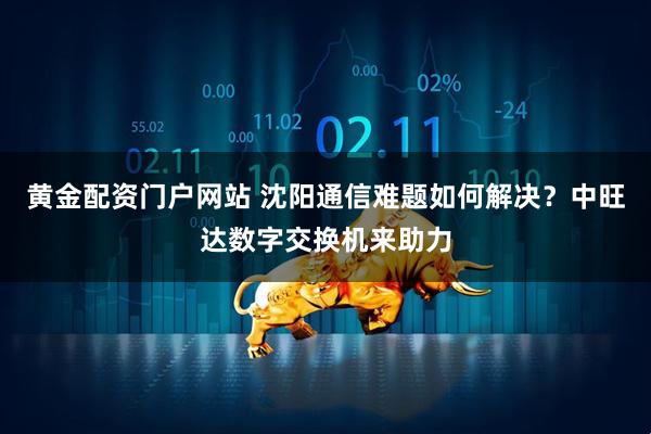 黄金配资门户网站 沈阳通信难题如何解决？中旺达数字交换机来助力