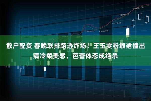散户配资 春晚联排路透炸场！王玉雯粉缎裙撞出清冷柔美感，芭蕾体态成绝杀