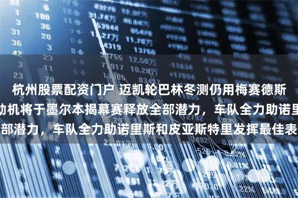 杭州股票配资门户 迈凯轮巴林冬测仍用梅赛德斯旧款动力单元,全新发动机将于墨尔本揭幕赛释放全部潜力,车队全力助诺里斯和皮亚斯特里发挥最佳表现