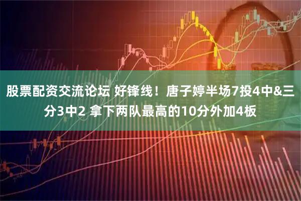 股票配资交流论坛 好锋线！唐子婷半场7投4中&三分3中2 拿下两队最高的10分外加4板